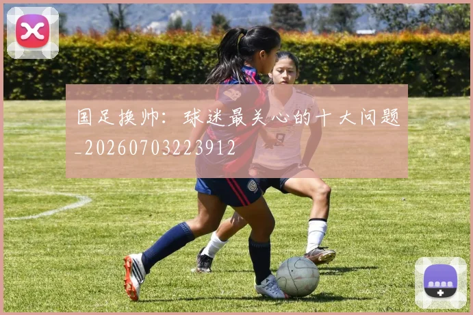 国足换帅:球迷最关心的十大问题_20260703223912
