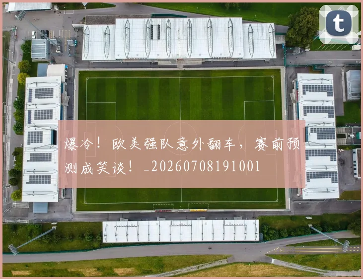爆冷！欧美强队意外翻车，赛前预测成笑谈！_20260708191001