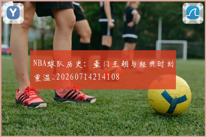 NBA球队历史：豪门王朝与经典时刻重温_20260714214108