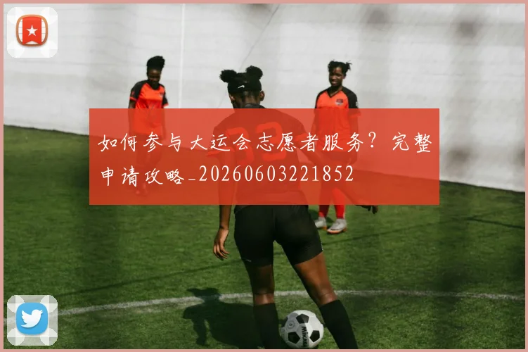 如何参与大运会志愿者服务?完整申请攻略_20260603221852