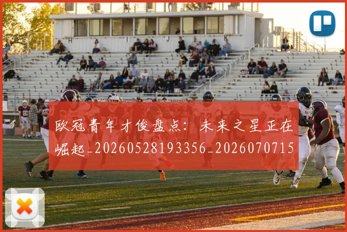 欧冠青年才俊盘点:未来之星正在崛起_20260528193356_20260707152036