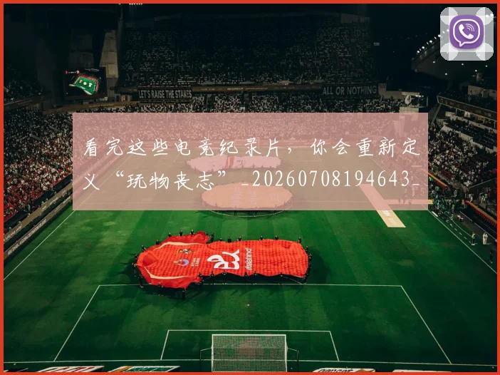 看完这些电竞纪录片，你会重新定义“玩物丧志”_20260708194643_20260802164118