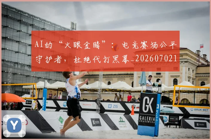 AI的“火眼金睛”:电竞赛场公平守护者,杜绝代打黑幕_20260702163730