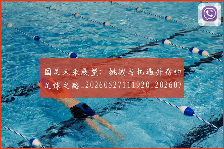 国足未来展望:挑战与机遇并存的足球之路_20260527111920_20260719164742