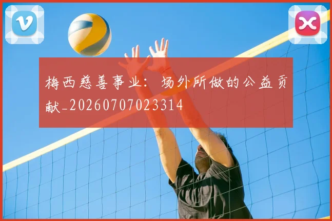 梅西慈善事业：场外所做的公益贡献_20260707023314