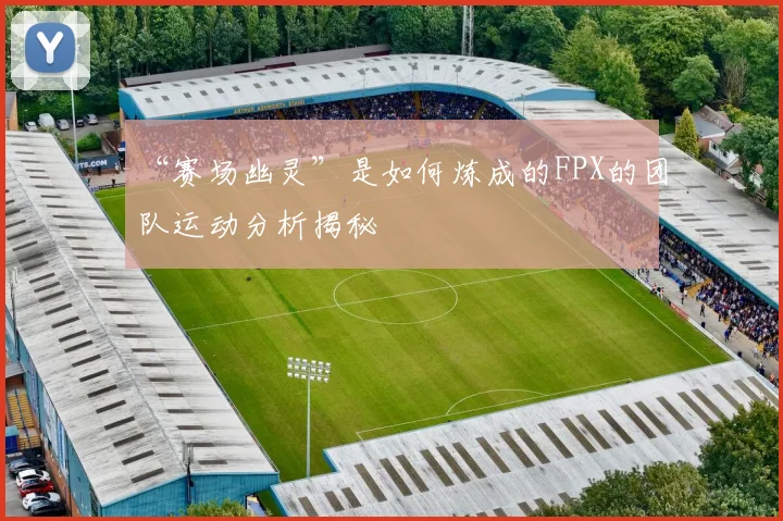 “赛场幽灵”是如何炼成的FPX的团队运动分析揭秘