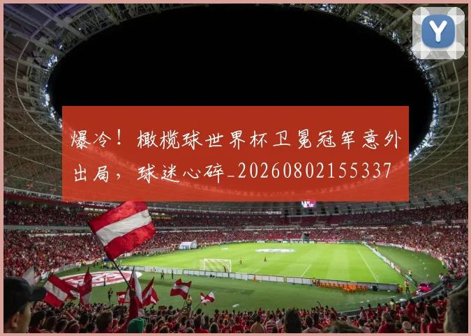 爆冷！橄榄球世界杯卫冕冠军意外出局，球迷心碎_20260802155337