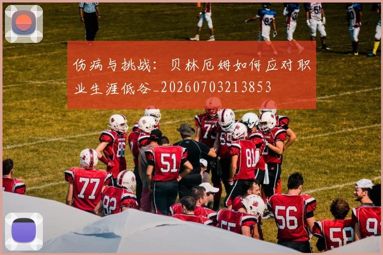 伤病与挑战：贝林厄姆如何应对职业生涯低谷_20260703213853