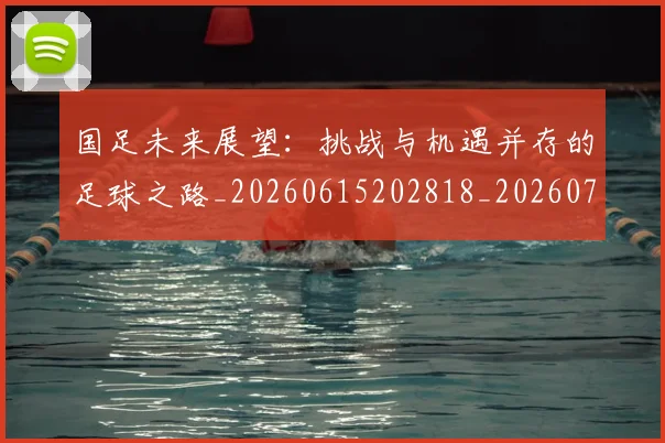 国足未来展望：挑战与机遇并存的足球之路_20260615202818_20260703224133