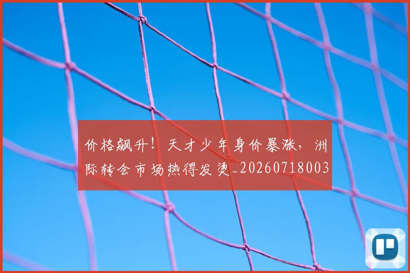 价格飙升！天才少年身价暴涨，洲际转会市场热得发烫_20260718003044