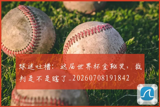 球迷吐槽：这届世界杯金靴奖，裁判是不是瞎了_20260708191842