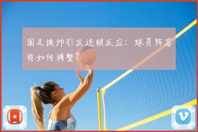 国足换帅引发连锁反应：球员阵容将如何调整？
