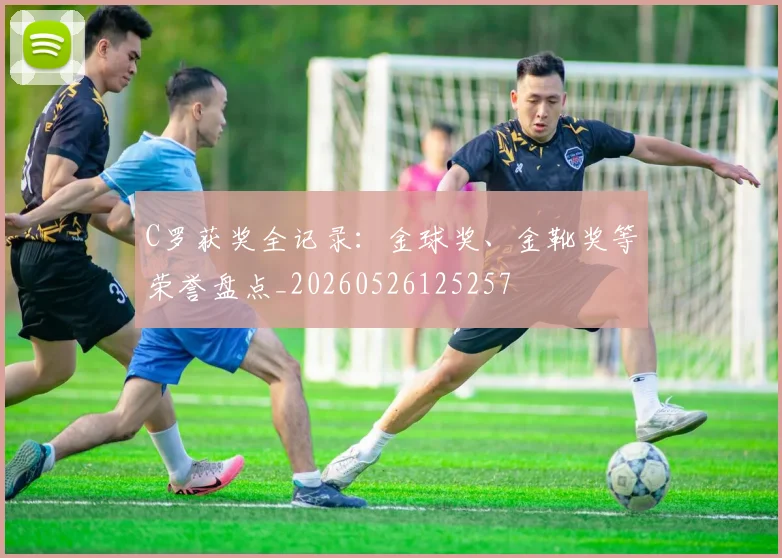 C罗获奖全记录：金球奖、金靴奖等荣誉盘点_20260526125257