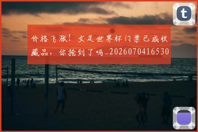 价格飞涨！女足世界杯门票已成收藏品，你抢到了吗_20260704165301_20260718003047