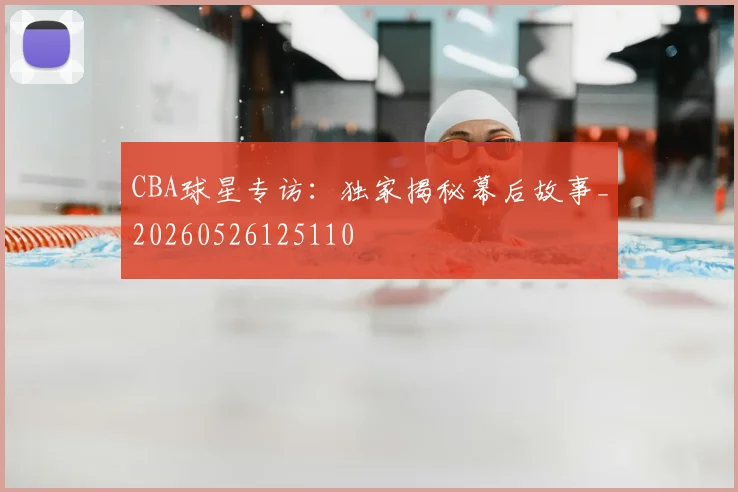 CBA球星专访：独家揭秘幕后故事_20260526125110