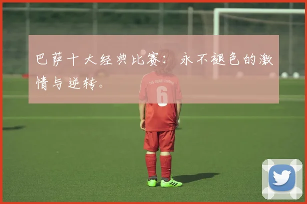 巴萨十大经典比赛：永不褪色的激情与逆转。