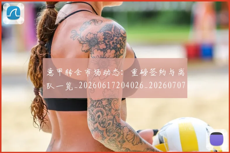 意甲转会市场动态：重磅签约与离队一览_20260617204026_20260707013010