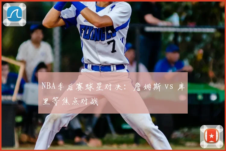 NBA季后赛球星对决：詹姆斯 vs 库里等焦点对战