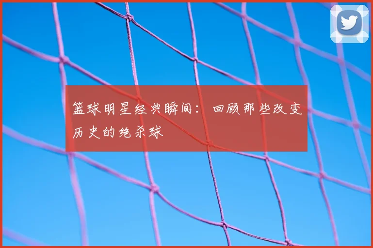 篮球明星经典瞬间：回顾那些改变历史的绝杀球