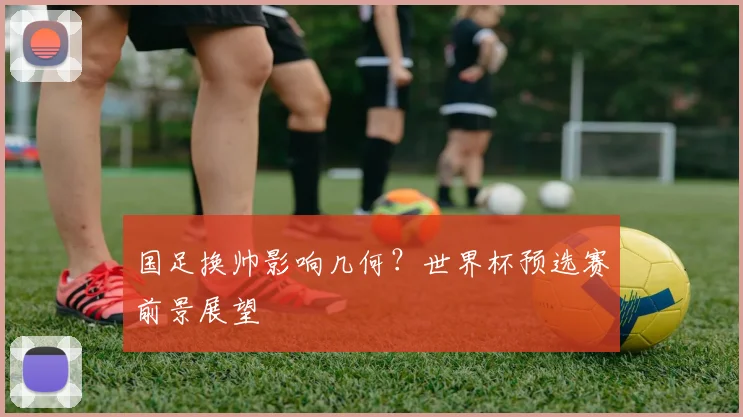 国足换帅影响几何？世界杯预选赛前景展望
