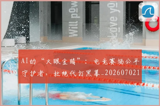 AI的“火眼金睛”：电竞赛场公平守护者，杜绝代打黑幕_20260702163730