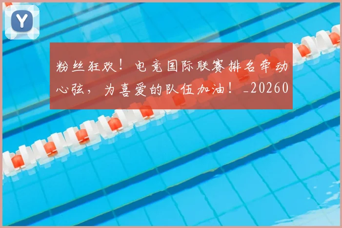 粉丝狂欢！电竞国际联赛排名牵动心弦，为喜爱的队伍加油！_20260708201029_20260803142218