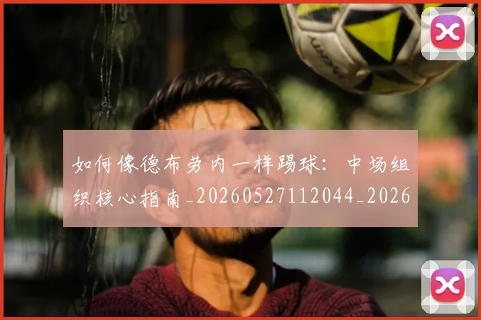如何像德布劳内一样踢球：中场组织核心指南_20260527112044_20260703230245