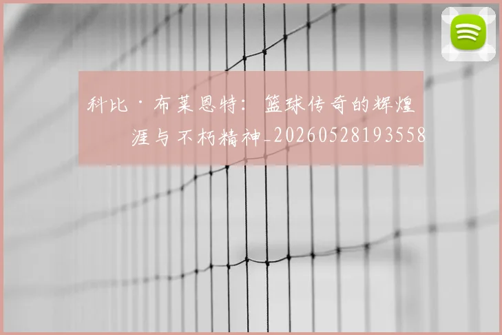 科比·布莱恩特：篮球传奇的辉煌生涯与不朽精神_20260528193558