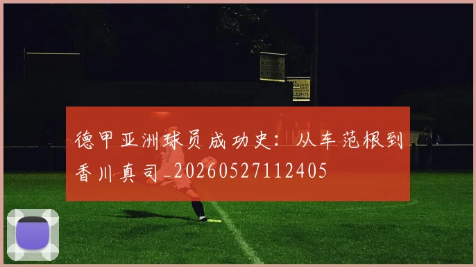 德甲亚洲球员成功史：从车范根到香川真司_20260527112405